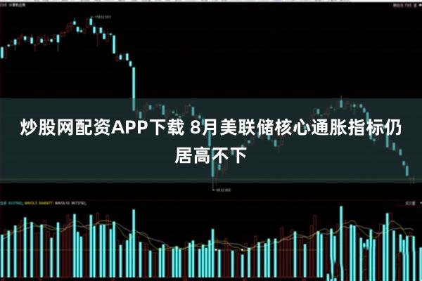炒股网配资APP下载 8月美联储核心通胀指标仍居高不下