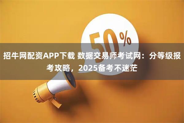 招牛网配资APP下载 数据交易师考试网：分等级报考攻略，2025备考不迷茫