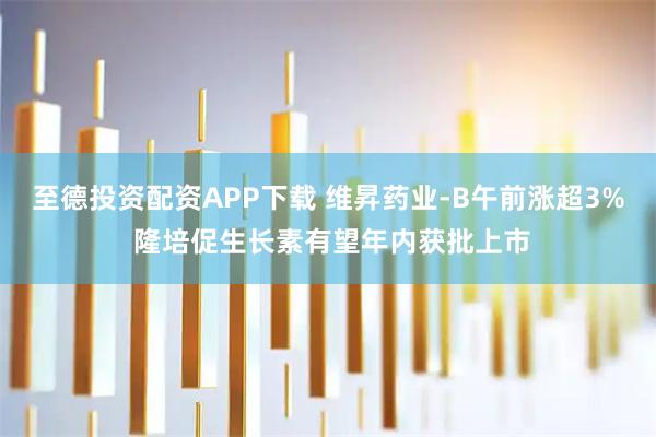 至德投资配资APP下载 维昇药业-B午前涨超3% 隆培促生长素有望年内获批上市