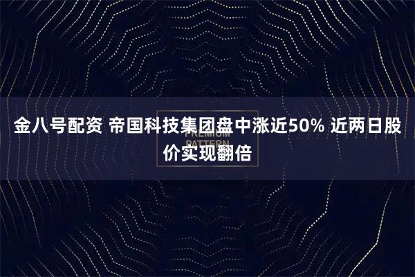 金八号配资 帝国科技集团盘中涨近50% 近两日股价实现翻倍