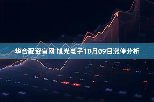 华合配资官网 旭光电子10月09日涨停分析