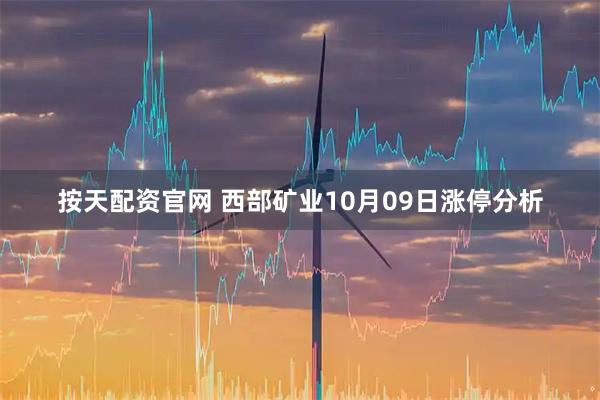 按天配资官网 西部矿业10月09日涨停分析