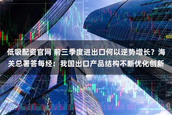 低吸配资官网 前三季度进出口何以逆势增长？海关总署答每经：我国出口产品结构不断优化创新