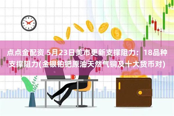 点点金配资 5月23日美市更新支撑阻力：18品种支撑阻力(金银铂钯原油天然气铜及十大货币对)