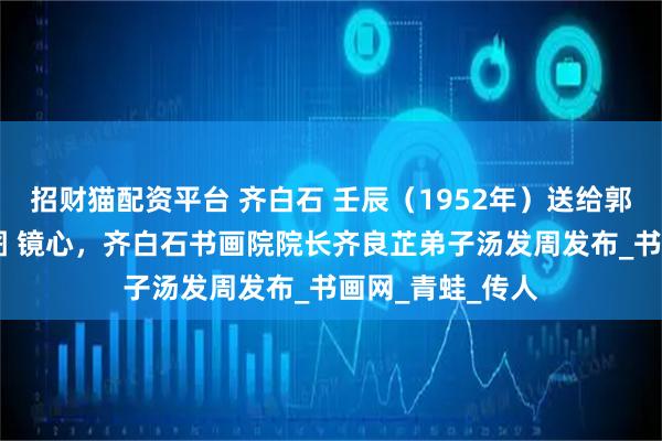 招财猫配资平台 齐白石 壬辰（1952年）送给郭秀仪的作 蛙戏图 镜心，齐白石书画院院长齐良芷弟子汤发周发布_书画网_青蛙_传人