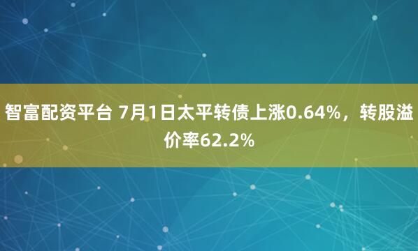 智富配资平台 7月1日太平转债上涨0.64%,转股溢价率62.2%