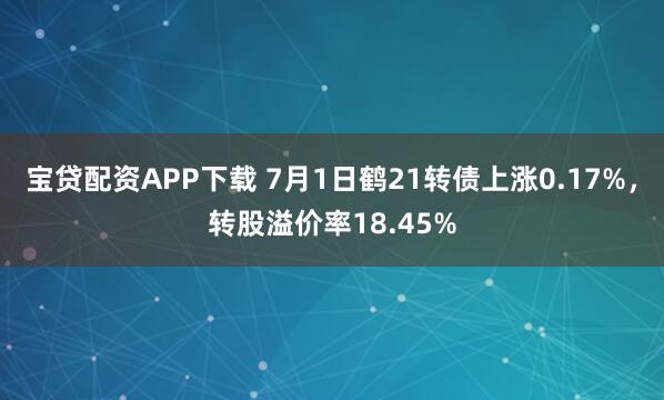 宝贷配资APP下载 7月1日鹤21转债上涨0.17%,转股溢价率18.45%