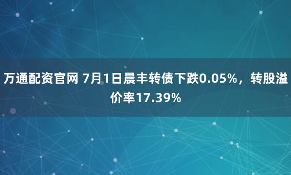 万通配资官网 7月1日晨丰转债下跌0.05%,转股溢价率17.39%