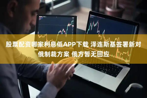 股票配资哪家利息低APP下载 泽连斯基签署新对俄制裁方案 俄方暂无回应