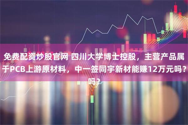 免费配资炒股官网 四川大学博士控股，主营产品属于PCB上游原材料，中一签同宇新材能赚12万元吗？
