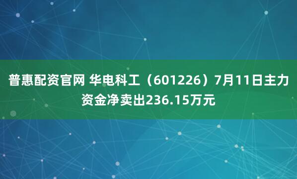 普惠配资官网 华电科工（601226）7月11日主力资金净卖出236.15万元