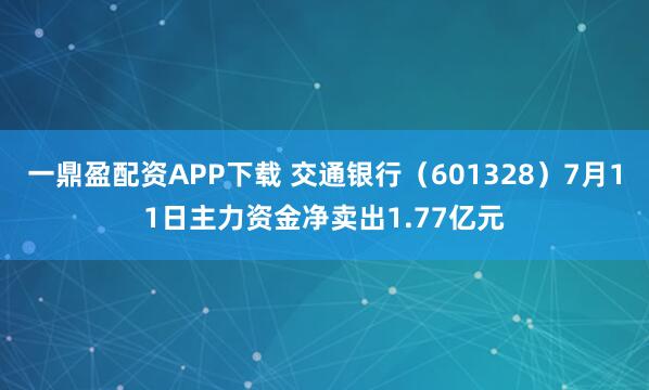 一鼎盈配资APP下载 交通银行(601328)7月11日主力资金净卖出1.77亿元