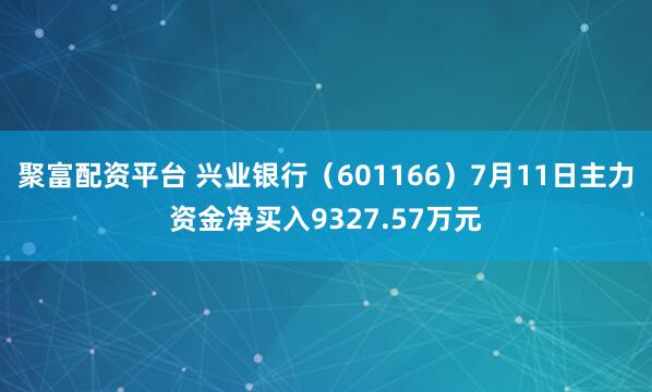 聚富配资平台 兴业银行(601166)7月11日主力资金净买入9327.57万元