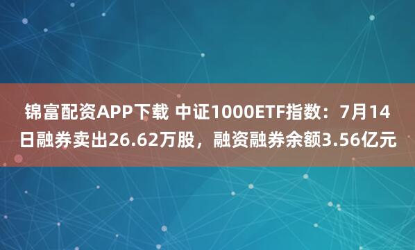 锦富配资APP下载 中证1000ETF指数:7月14日融券卖出26.62万股,融资融券余额3.56亿元