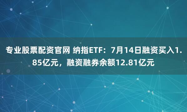 专业股票配资官网 纳指ETF:7月14日融资买入1.85亿元,融资融券余额12.81亿元
