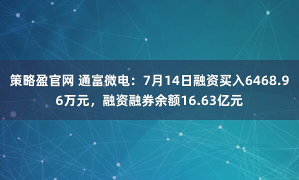 策略盈官网 通富微电:7月14日融资买入6468.96万元,融资融券余额16.63亿元