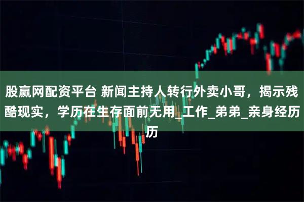 股赢网配资平台 新闻主持人转行外卖小哥,揭示残酷现实,学历在生存面前无用_工作_弟弟_亲身经历