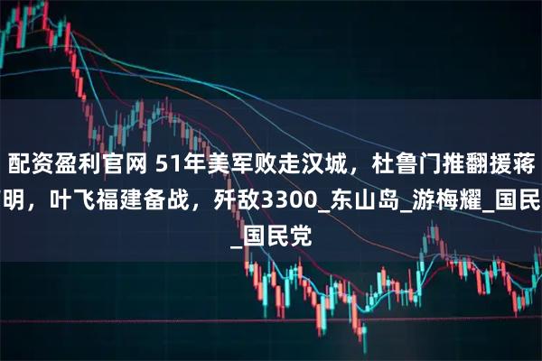 配资盈利官网 51年美军败走汉城，杜鲁门推翻援蒋声明，叶飞福建备战，歼敌3300_东山岛_游梅耀_国民党