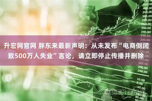 升宏网官网 胖东来最新声明:从未发布“电商倒闭致500万人失业”言论,请立即停止传播并删除