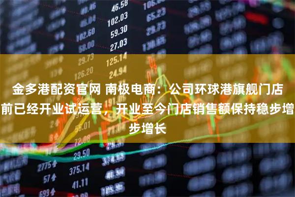 金多港配资官网 南极电商：公司环球港旗舰门店目前已经开业试运营，开业至今门店销售额保持稳步增长