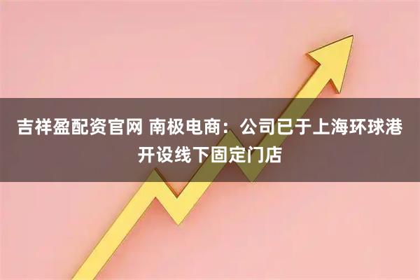 吉祥盈配资官网 南极电商：公司已于上海环球港开设线下固定门店