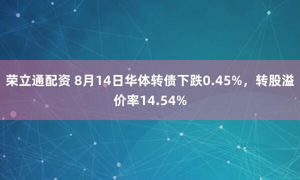 荣立通配资 8月14日华体转债下跌0.45%，转股溢价率14.54%