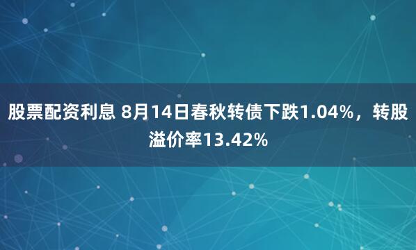 股票配资利息 8月14日春秋转债下跌1.04%,转股溢价率13.42%