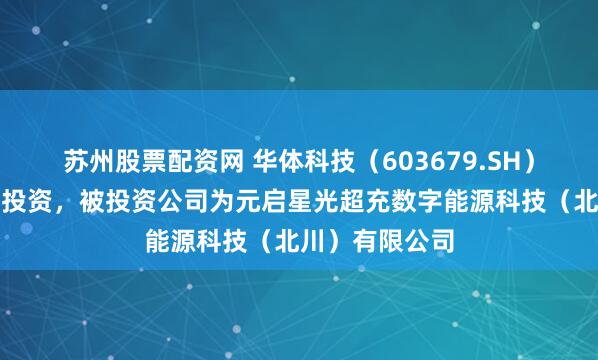 苏州股票配资网 华体科技(603679.SH)新增一起对外投资,被投资公司为元启星光超充数字能源科技(北川)有限公司