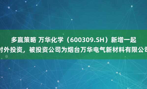 多赢策略 万华化学(600309.SH)新增一起对外投资,被投资公司为烟台万华电气新材料有限公司