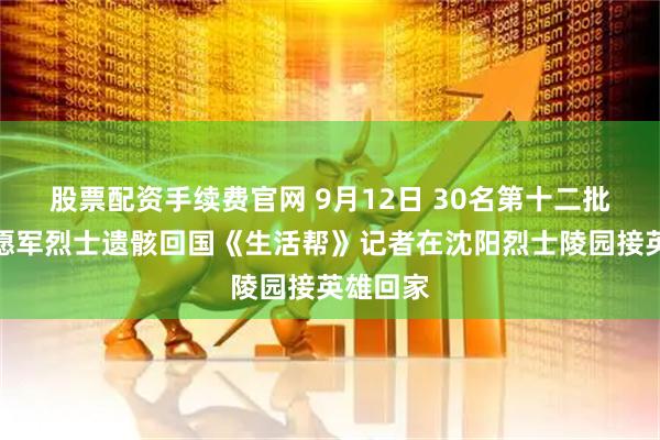 股票配资手续费官网 9月12日 30名第十二批在韩志愿军烈士遗骸回国《生活帮》记者在沈阳烈士陵园接英雄回家