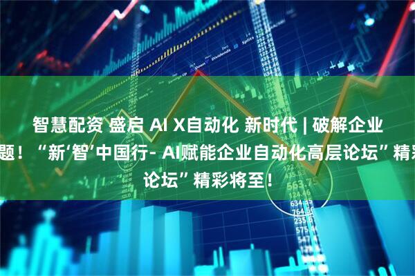 智慧配资 盛启 AI X自动化 新时代 | 破解企业转型难题!“新‘智’中国行- AI赋能企业自动化高层论坛”精彩将至!