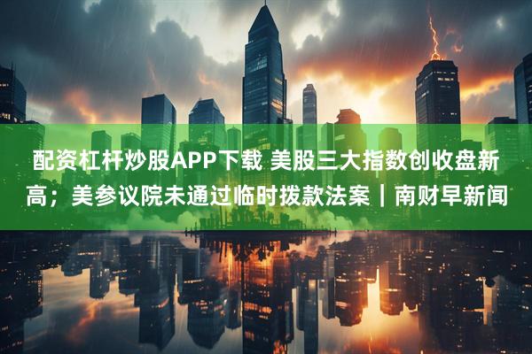 配资杠杆炒股APP下载 美股三大指数创收盘新高;美参议院未通过临时拨款法案|南财早新闻