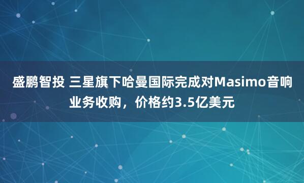 盛鹏智投 三星旗下哈曼国际完成对Masimo音响业务收购,价格约3.5亿美元