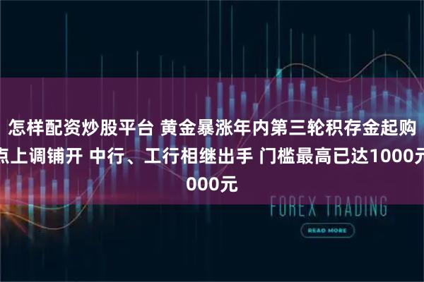 怎样配资炒股平台 黄金暴涨年内第三轮积存金起购点上调铺开 中行、工行相继出手 门槛最高已达1000元