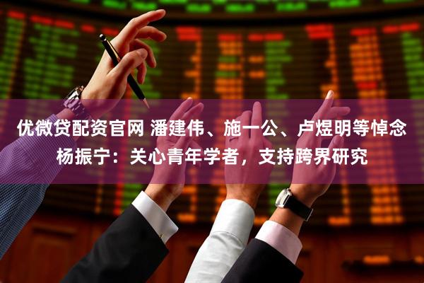优微贷配资官网 潘建伟、施一公、卢煜明等悼念杨振宁：关心青年学者，支持跨界研究