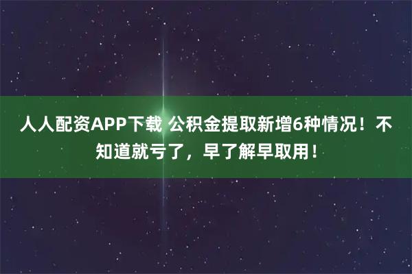 人人配资APP下载 公积金提取新增6种情况!不知道就亏了,早了解早取用!