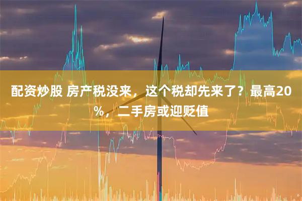配资炒股 房产税没来,这个税却先来了?最高20%,二手房或迎贬值
