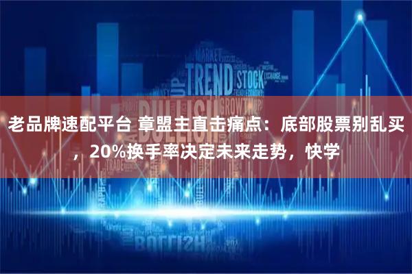 老品牌速配平台 章盟主直击痛点：底部股票别乱买，20%换手率决定未来走势，快学