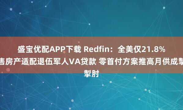 盛宝优配APP下载 Redfin：全美仅21.8%在售房产适配退伍军人VA贷款 零首付方案推高月供成掣肘