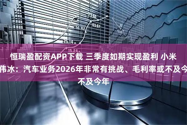 恒瑞盈配资APP下载 三季度如期实现盈利 小米卢伟冰:汽车业务2026年非常有挑战、毛利率或不及今年