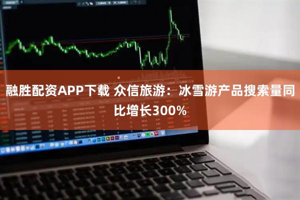 融胜配资APP下载 众信旅游：冰雪游产品搜索量同比增长300%