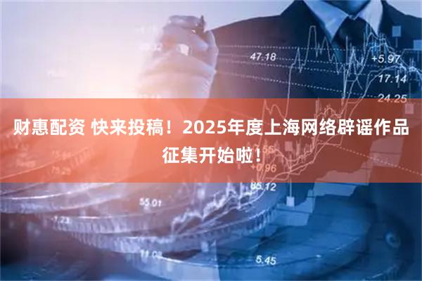 财惠配资 快来投稿！2025年度上海网络辟谣作品征集开始啦！