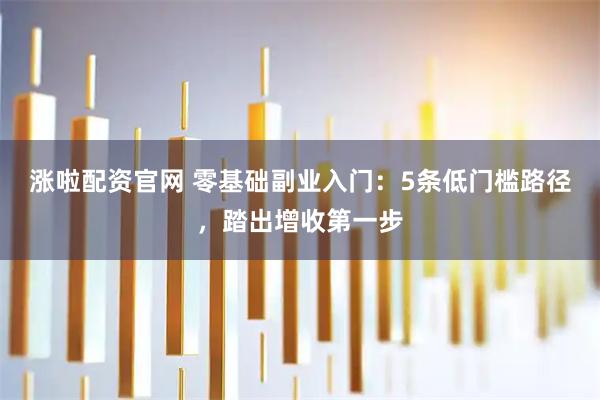 涨啦配资官网 零基础副业入门：5条低门槛路径，踏出增收第一步