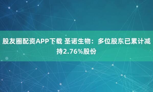 股友圈配资APP下载 圣诺生物：多位股东已累计减持2.76%股份
