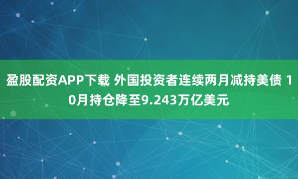 盈股配资APP下载 外国投资者连续两月减持美债 10月持仓降至9.243万亿美元