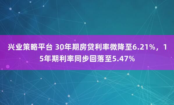 兴业策略平台 30年期房贷利率微降至6.21%，15年期利率同步回落至5.47%