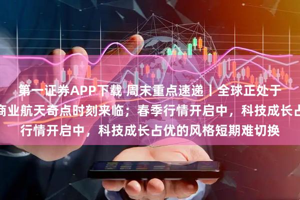 第一证券APP下载 周末重点速递丨全球正处于低轨卫星密集发射，商业航天奇点时刻来临；春季行情开启中，科技成长占优的风格短期难切换