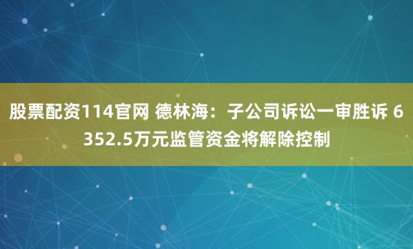 股票配资114官网 德林海：子公司诉讼一审胜诉 6352.5万元监管资金将解除控制