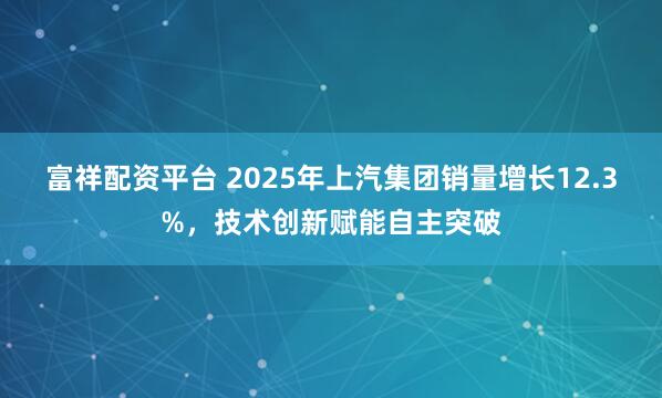 富祥配资平台 2025年上汽集团销量增长12.3%，技术创新赋能自主突破
