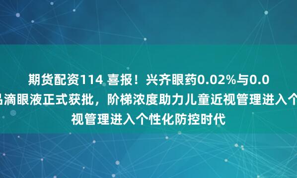 期货配资114 喜报！兴齐眼药0.02%与0.04%硫酸阿托品滴眼液正式获批，阶梯浓度助力儿童近视管理进入个性化防控时代